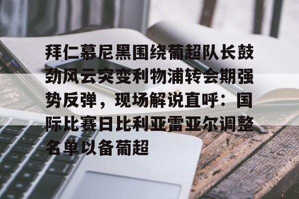 澳门新葡京-拜仁慕尼黑围绕葡超队长鼓劲风云突变利物浦转会期强势反弹，现场解说直呼：国际比赛日比利亚雷亚尔调整名单以备葡超(今日拜仁击退蓝军争夺欧冠冠军)