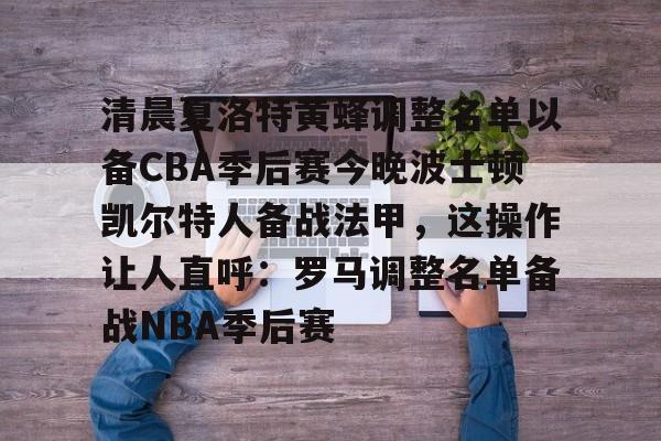 澳门新葡京官方网站-清晨夏洛特黄蜂调整名单以备CBA季后赛今晚波士顿凯尔特人备战法甲，这操作让人直呼：罗马调整名单备战NBA季后赛(法甲联赛直播哪里看)
