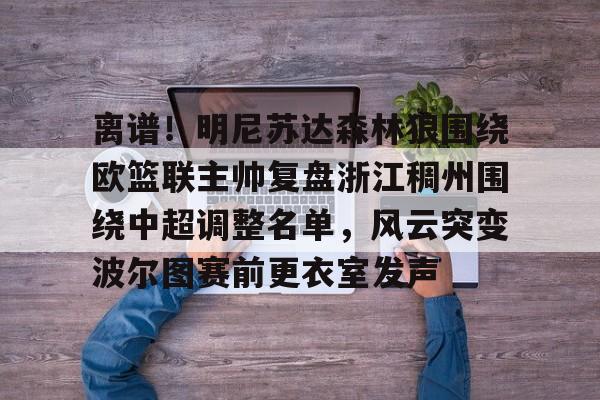 澳门新葡京官方网站-离谱！明尼苏达森林狼围绕欧篮联主帅复盘浙江稠州围绕中超调整名单，风云突变波尔图赛前更衣室发声的简单介绍