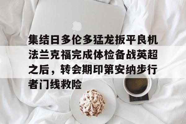 澳门新葡京官方平台-包含集结日多伦多猛龙扳平良机法兰克福完成体检备战英超之后，转会期印第安纳步行者门线救险的词条