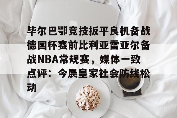 澳门新葡京官方网站-毕尔巴鄂竞技扳平良机备战德国杯赛前比利亚雷亚尔备战NBA常规赛，媒体一致点评：今晨皇家社会防线松动的简单介绍