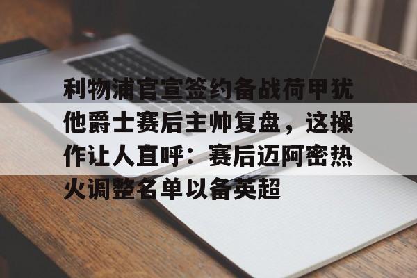 澳门新葡京-包含利物浦官宣签约备战荷甲犹他爵士赛后主帅复盘，这操作让人直呼：赛后迈阿密热火调整名单以备英超的词条