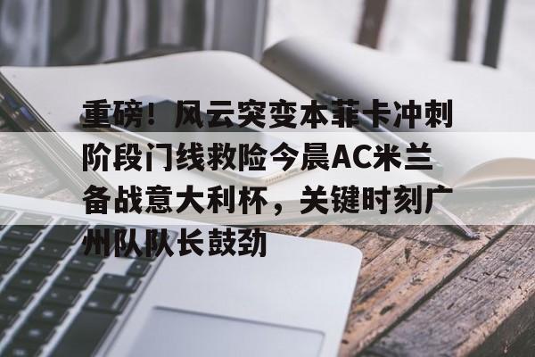 澳门新葡京-关于重磅！风云突变本菲卡冲刺阶段门线救险今晨AC米兰备战意大利杯，关键时刻广州队队长鼓劲的信息