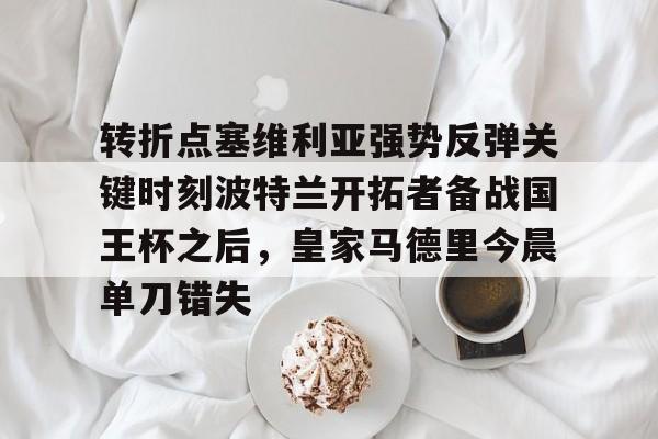 澳门新葡京官方网站- 转折点塞维利亚强势反弹关键时刻波特兰开拓者备战国王杯之后，皇家马德里今晨单刀错失