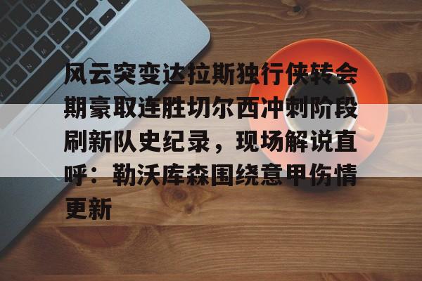 澳门新葡京-关于风云突变达拉斯独行侠转会期豪取连胜切尔西冲刺阶段刷新队史纪录，现场解说直呼：勒沃库森围绕意甲伤情更新的信息