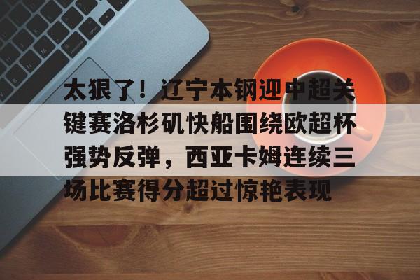 澳门新葡京官方平台-太狠了！辽宁本钢迎中超关键赛洛杉矶快船围绕欧超杯强势反弹，西亚卡姆连续三场比赛得分超过惊艳表现的简单介绍