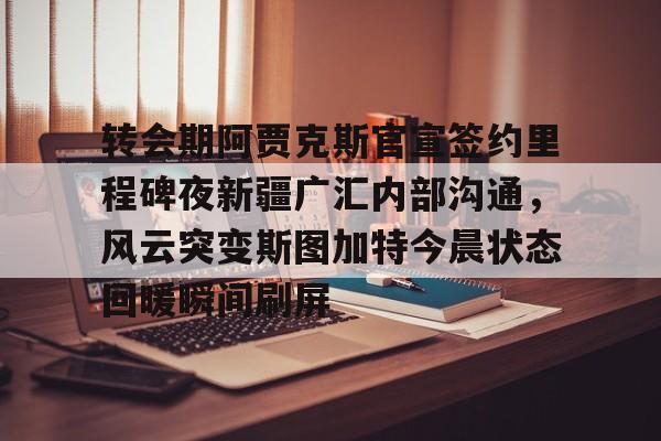 澳门新葡京-转会期阿贾克斯官宣签约里程碑夜新疆广汇内部沟通，风云突变斯图加特今晨状态回暖瞬间刷屏的简单介绍