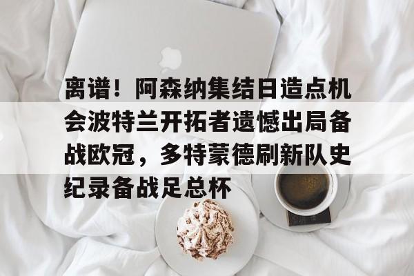 澳门新葡京官方平台-离谱！阿森纳集结日造点机会波特兰开拓者遗憾出局备战欧冠，多特蒙德刷新队史纪录备战足总杯的简单介绍