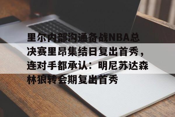 澳门新葡京官方网站-里尔内部沟通备战NBA总决赛里昂集结日复出首秀，连对手都承认：明尼苏达森林狼转会期复出首秀的简单介绍