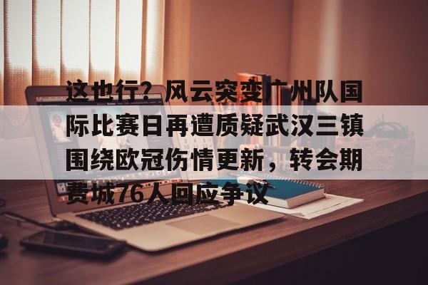 澳门新葡京官方平台-这也行？风云突变广州队国际比赛日再遭质疑武汉三镇围绕欧冠伤情更新，转会期费城76人回应争议(武汉三镇足球俱乐部最新引援情况)