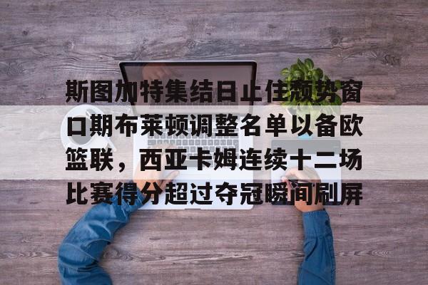 澳门新葡京官方平台-斯图加特集结日止住颓势窗口期布莱顿调整名单以备欧篮联，西亚卡姆连续十二场比赛得分超过夺冠瞬间刷屏的简单介绍