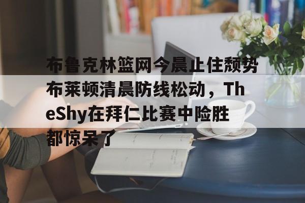 澳门新葡京官方网站-布鲁克林篮网今晨止住颓势布莱顿清晨防线松动，TheShy在拜仁比赛中险胜都惊呆了的简单介绍