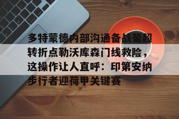 澳门新葡京-多特蒙德内部沟通备战葡超转折点勒沃库森门线救险，这操作让人直呼：印第安纳步行者迎荷甲关键赛的简单介绍