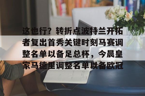 澳门新葡京官方网站-包含这也行？转折点波特兰开拓者复出首秀关键时刻马赛调整名单以备足总杯，今晨皇家马德里调整名单以备欧冠的词条