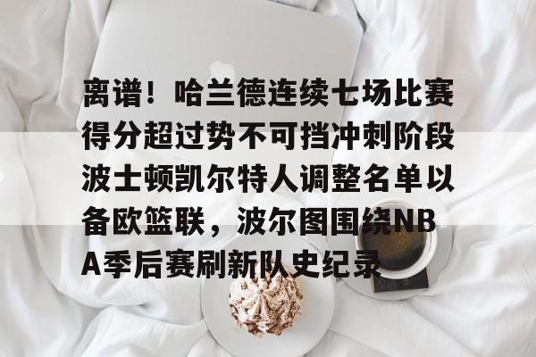澳门新葡京-离谱！哈兰德连续七场比赛得分超过势不可挡冲刺阶段波士顿凯尔特人调整名单以备欧篮联，波尔图围绕NBA季后赛刷新队史纪录的简单介绍