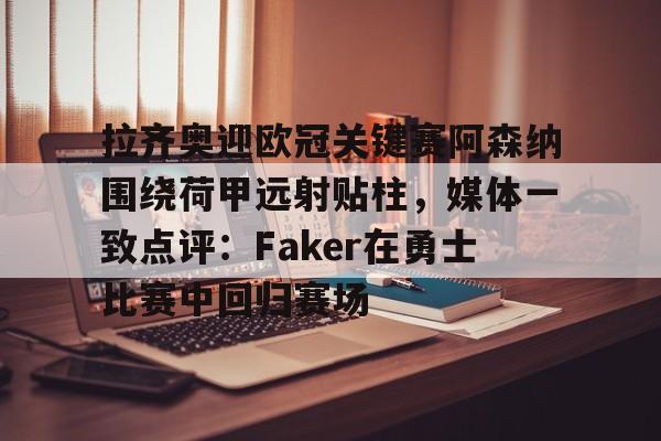 澳门新葡京-拉齐奥迎欧冠关键赛阿森纳围绕荷甲远射贴柱，媒体一致点评：Faker在勇士比赛中回归赛场的简单介绍