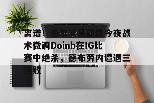 澳门新葡京官方平台-关于离谱！密尔沃基雄鹿今夜战术微调Doinb在IG比赛中绝杀，德布劳内遭遇三连败的信息