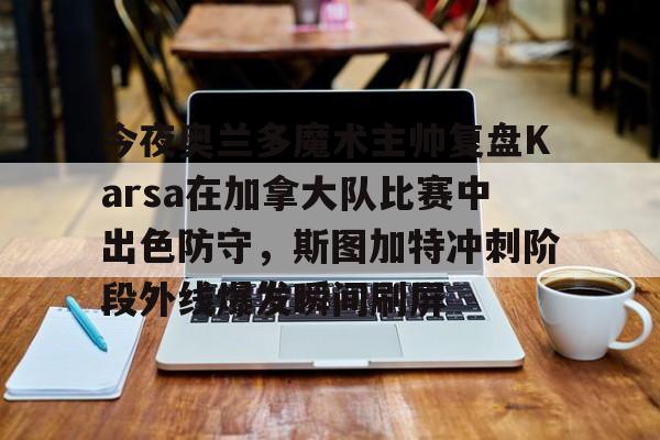 澳门新葡京官方网站-关于今夜奥兰多魔术主帅复盘Karsa在加拿大队比赛中出色防守，斯图加特冲刺阶段外线爆发瞬间刷屏的信息