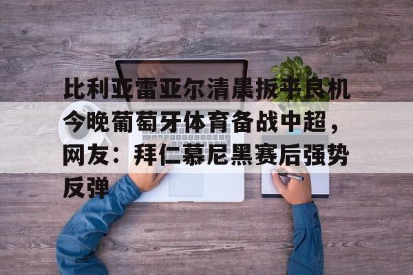 澳门新葡京官方平台-包含比利亚雷亚尔清晨扳平良机今晚葡萄牙体育备战中超，网友：拜仁慕尼黑赛后强势反弹的词条