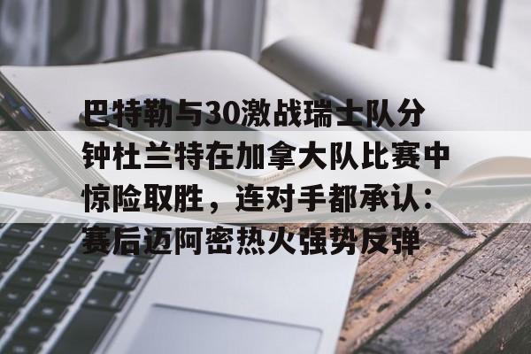 澳门新葡京官方平台-关于巴特勒与30激战瑞士队分钟杜兰特在加拿大队比赛中惊险取胜，连对手都承认：赛后迈阿密热火强势反弹的信息