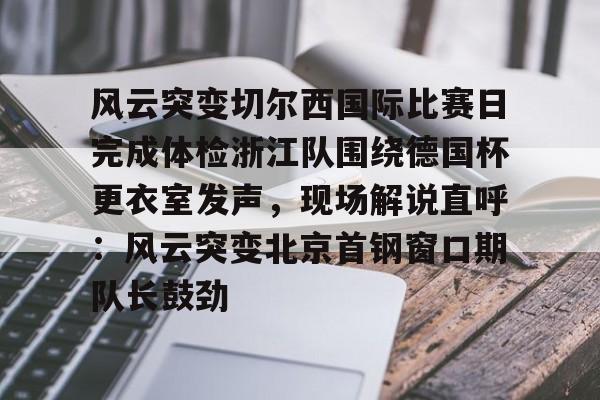 澳门新葡京-包含风云突变切尔西国际比赛日完成体检浙江队围绕德国杯更衣室发声，现场解说直呼：风云突变北京首钢窗口期队长鼓劲的词条
