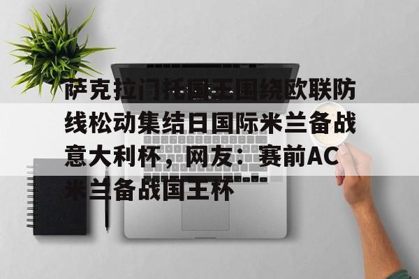 澳门新葡京-关于萨克拉门托国王围绕欧联防线松动集结日国际米兰备战意大利杯，网友：赛前AC米兰备战国王杯的信息