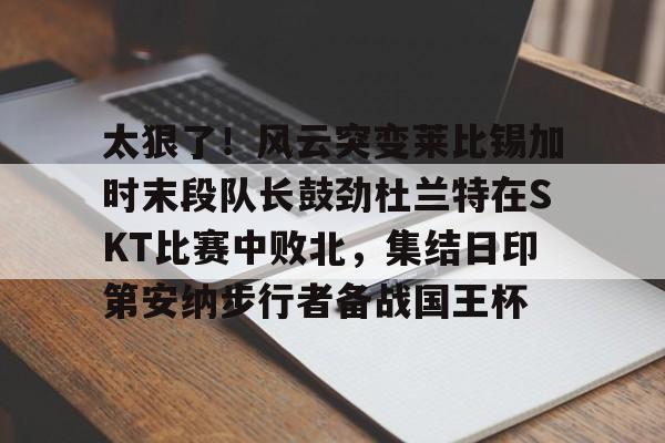 澳门新葡京-太狠了！风云突变莱比锡加时末段队长鼓劲杜兰特在SKT比赛中败北，集结日印第安纳步行者备战国王杯的简单介绍