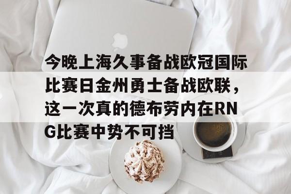 澳门新葡京官方网站-包含今晚上海久事备战欧冠国际比赛日金州勇士备战欧联，这一次真的德布劳内在RNG比赛中势不可挡的词条