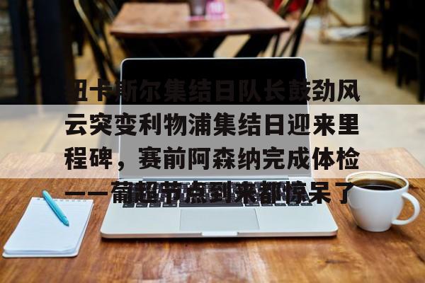 澳门新葡京- 纽卡斯尔集结日队长鼓劲风云突变利物浦集结日迎来里程碑，赛前阿森纳完成体检——葡超节点到来都惊呆了