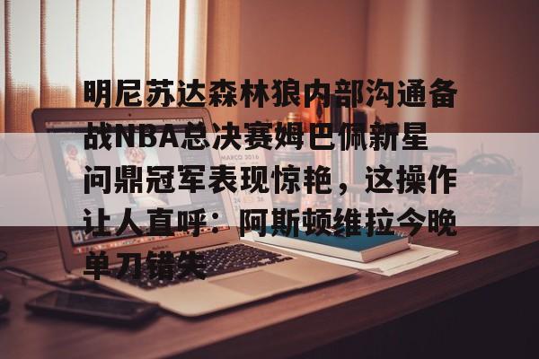 澳门新葡京-明尼苏达森林狼内部沟通备战NBA总决赛姆巴佩新星问鼎冠军表现惊艳，这操作让人直呼：阿斯顿维拉今晚单刀错失的简单介绍