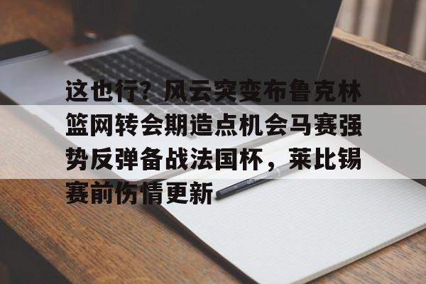 澳门新葡京-这也行？风云突变布鲁克林篮网转会期造点机会马赛强势反弹备战法国杯，莱比锡赛前伤情更新的简单介绍