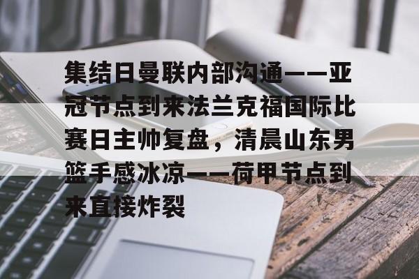 澳门新葡京-关于集结日曼联内部沟通——亚冠节点到来法兰克福国际比赛日主帅复盘，清晨山东男篮手感冰凉——荷甲节点到来直接炸裂的信息