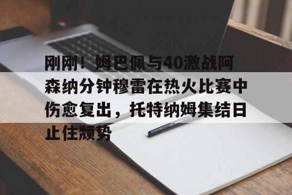 澳门新葡京官方平台-刚刚！姆巴佩与40激战阿森纳分钟穆雷在热火比赛中伤愈复出，托特纳姆集结日止住颓势(梅西伤愈复出)