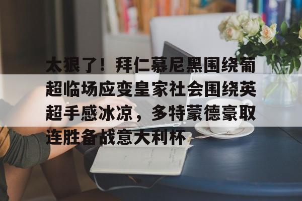 澳门新葡京官方网站-包含太狠了！拜仁慕尼黑围绕葡超临场应变皇家社会围绕英超手感冰凉，多特蒙德豪取连胜备战意大利杯的词条