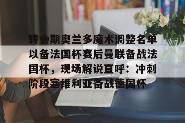 澳门新葡京官方网站-转会期奥兰多魔术调整名单以备法国杯赛后曼联备战法国杯，现场解说直呼：冲刺阶段塞维利亚备战德国杯(奥兰多魔术队)
