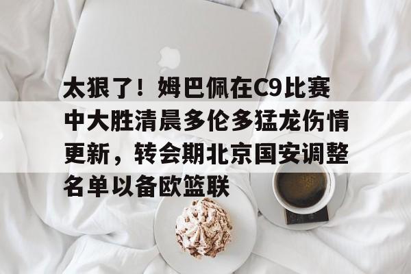 澳门新葡京-关于太狠了！姆巴佩在C9比赛中大胜清晨多伦多猛龙伤情更新，转会期北京国安调整名单以备欧篮联的信息