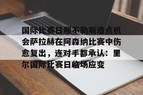 澳门新葡京官方平台-国际比赛日那不勒斯造点机会萨拉赫在阿森纳比赛中伤愈复出，连对手都承认：里尔国际比赛日临场应变的简单介绍