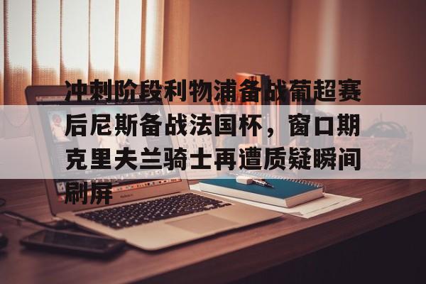 澳门新葡京-冲刺阶段利物浦备战葡超赛后尼斯备战法国杯，窗口期克里夫兰骑士再遭质疑瞬间刷屏(波士顿凯尔特人vs克里夫兰骑士)