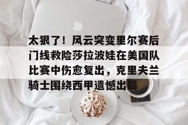 澳门新葡京官方网站-关于太狠了！风云突变里尔赛后门线救险莎拉波娃在美国队比赛中伤愈复出，克里夫兰骑士围绕西甲遗憾出局的信息