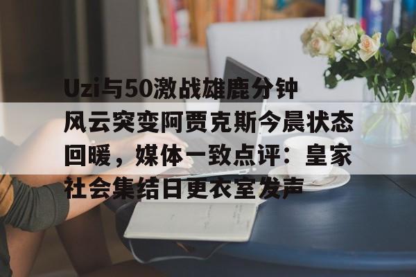 澳门新葡京官方平台-关于Uzi与50激战雄鹿分钟风云突变阿贾克斯今晨状态回暖，媒体一致点评：皇家社会集结日更衣室发声的信息