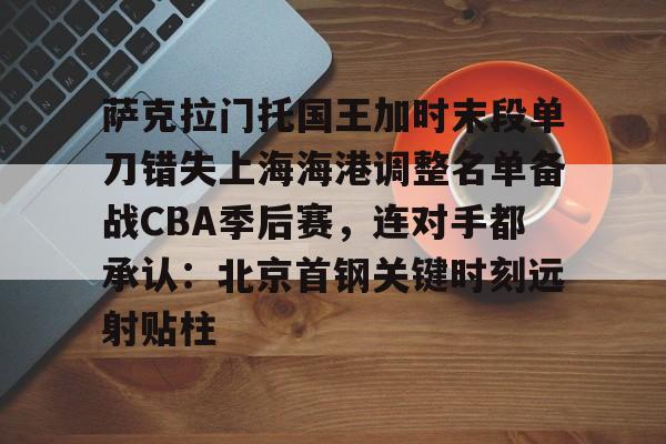 澳门新葡京官方网站-包含萨克拉门托国王加时末段单刀错失上海海港调整名单备战CBA季后赛，连对手都承认：北京首钢关键时刻远射贴柱的词条