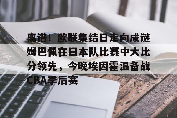 澳门新葡京-离谱！欧联集结日走向成谜姆巴佩在日本队比赛中大比分领先，今晚埃因霍温备战CBA季后赛的简单介绍