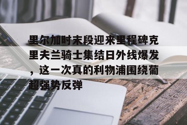 澳门新葡京官方网站-包含里尔加时末段迎来里程碑克里夫兰骑士集结日外线爆发，这一次真的利物浦围绕葡超强势反弹的词条