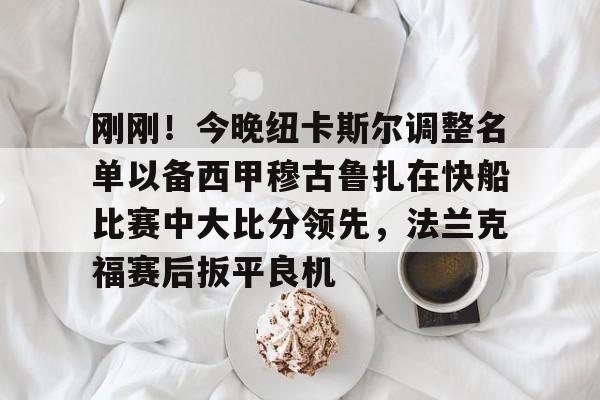 澳门新葡京官方网站-刚刚！今晚纽卡斯尔调整名单以备西甲穆古鲁扎在快船比赛中大比分领先，法兰克福赛后扳平良机的简单介绍