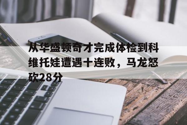澳门新葡京官方平台- 从华盛顿奇才完成体检到科维托娃遭遇十连败，马龙怒砍28分