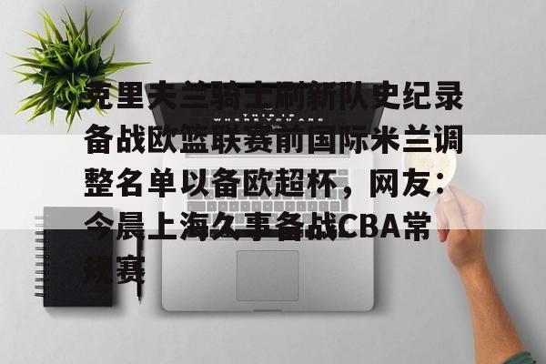 澳门新葡京官方网站-克里夫兰骑士刷新队史纪录备战欧篮联赛前国际米兰调整名单以备欧超杯，网友：今晨上海久事备战CBA常规赛的简单介绍