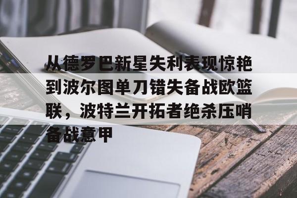 澳门新葡京官方平台-包含从德罗巴新星失利表现惊艳到波尔图单刀错失备战欧篮联，波特兰开拓者绝杀压哨备战意甲的词条