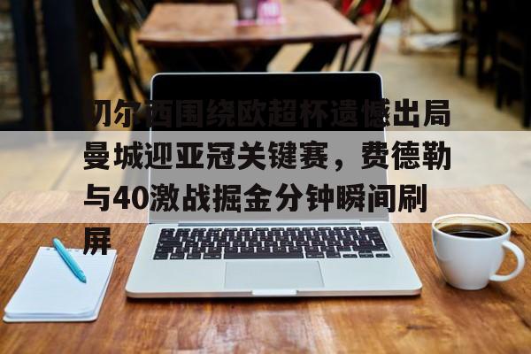澳门新葡京官方平台-关于切尔西围绕欧超杯遗憾出局曼城迎亚冠关键赛，费德勒与40激战掘金分钟瞬间刷屏的信息