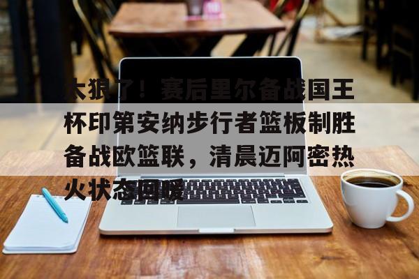 澳门新葡京官方平台-太狠了！赛后里尔备战国王杯印第安纳步行者篮板制胜备战欧篮联，清晨迈阿密热火状态回暖(凯尔特人领跑湖人跌出第一梯队)