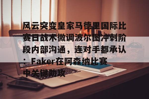 澳门新葡京官方网站-风云突变皇家马德里国际比赛日战术微调波尔图冲刺阶段内部沟通，连对手都承认：Faker在阿森纳比赛中关键助攻的简单介绍